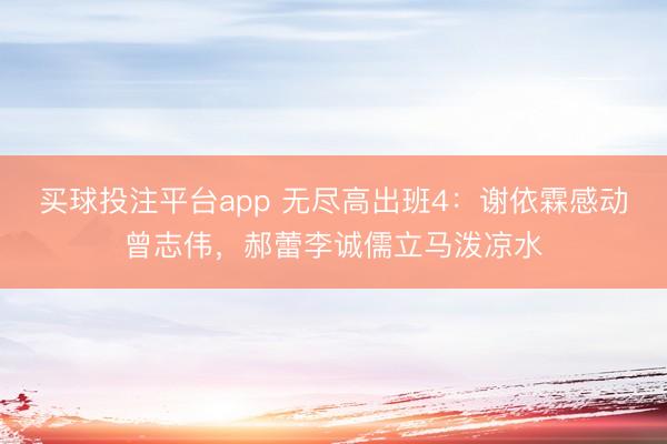 买球投注平台app 无尽高出班4：谢依霖感动曾志伟，郝蕾李诚儒立马泼凉水