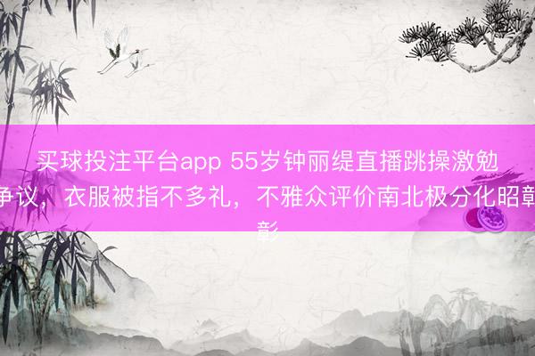 买球投注平台app 55岁钟丽缇直播跳操激勉争议，衣服被指不多礼，不雅众评价南北极分化昭彰