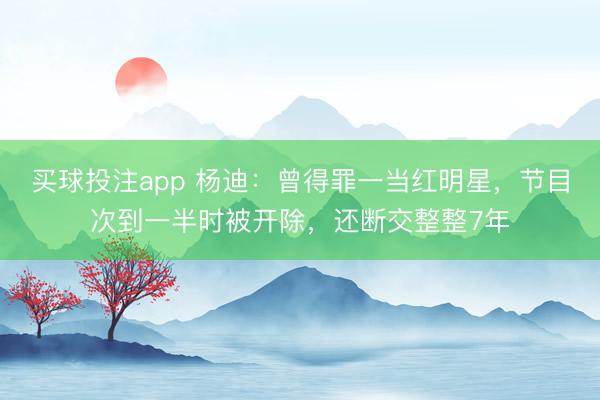 买球投注app 杨迪:曾得罪一当红明星,节目次到一半时被开除,还断交整整7年