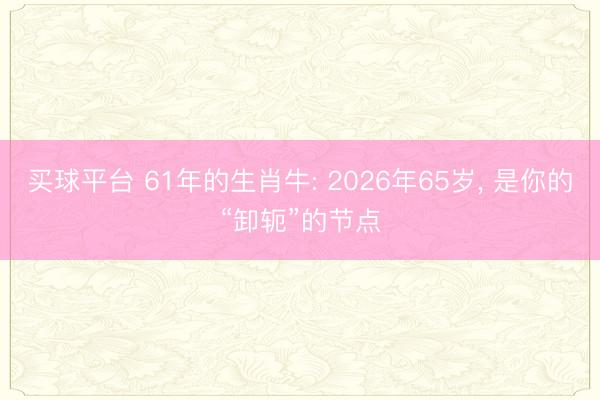 买球平台 61年的生肖牛: 2026年65岁, 是你的“卸轭”的节点