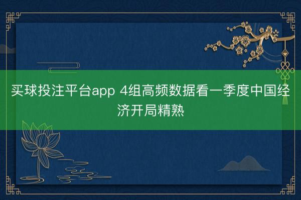 买球投注平台app 4组高频数据看一季度中国经济开局精熟