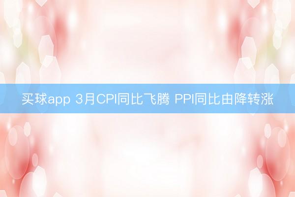 买球app 3月CPI同比飞腾 PPI同比由降转涨