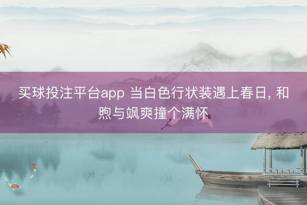 买球投注平台app 当白色行状装遇上春日，<a href=