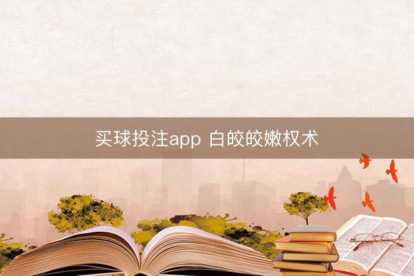 买球投注app 白皎皎嫩权术