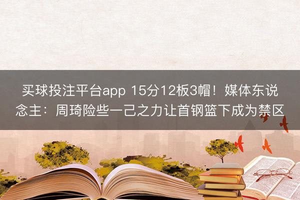买球投注平台app 15分12板3帽！媒体东说念主：周琦险些一己之力让首钢篮下成为禁区