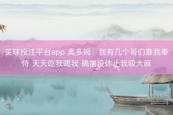 买球投注平台app 奥多姆：我有几个哥们靠我奉侍 天天吃我喝我 确凿没休止我吸大麻