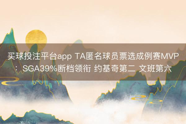 买球投注平台app TA匿名球员票选成例赛MVP：SGA39%断档领衔 约基奇第二 文班第六