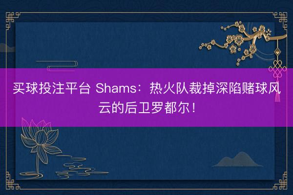 买球投注平台 Shams：热火队裁掉深陷赌球风云的后卫罗都尔！