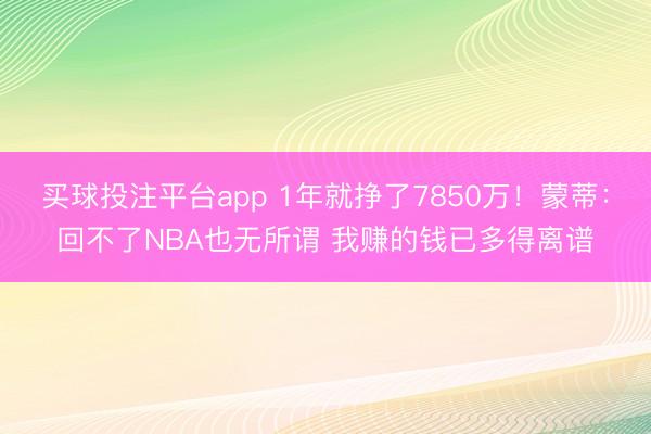 买球投注平台app 1年就挣了7850万！蒙蒂：回不了NBA也无所谓 我赚的钱已多得离谱
