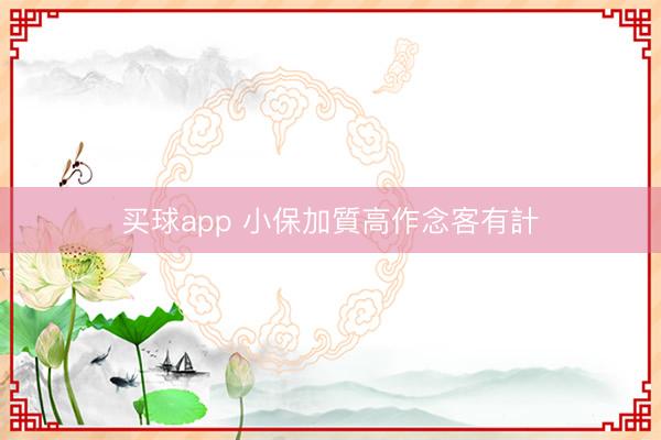 买球app 小保加質高作念客有計