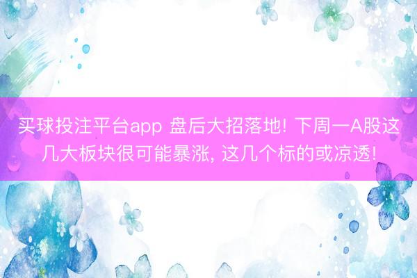 买球投注平台app 盘后大招落地! 下周一A股这几大板块很可能暴涨, 这几个标的或凉透!
