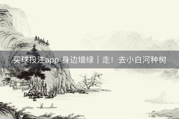 买球投注app 身边增绿｜走！去小白河种树