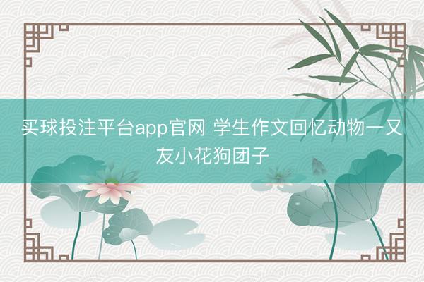 买球投注平台app官网 学生作文回忆动物一又友小花狗团子
