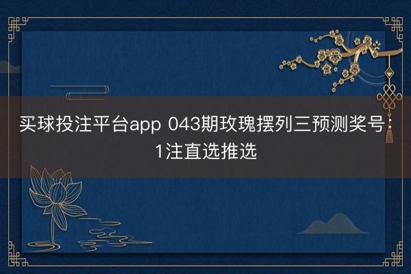 买球投注平台app 043期玫瑰摆列三预测奖号：1注直选推选