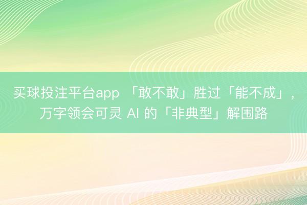 买球投注平台app 「敢不敢」胜过「能不成」,万字领会可灵 AI 的「非典型」解围路