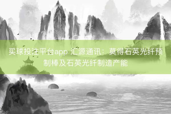 买球投注平台app 汇源通讯:莫得石英光纤预制棒及石英光纤制造产能