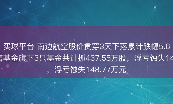 买球平台 南边航空股价贯穿3天下落累计跌幅5.62%，长信基金旗下3只基金共计抓437.55万股，浮亏蚀失148.77万元