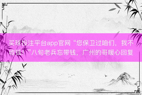 买球投注平台app官网 “您保卫过咱们，我不收钱！”八旬老兵忘带钱，广州的哥暖心回复