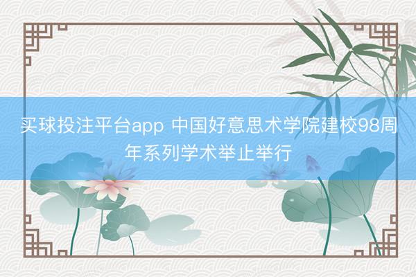 买球投注平台app 中国好意思术学院建校98周年系列学术举止举行