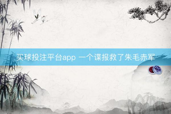 买球投注平台app 一个谍报救了朱毛赤军