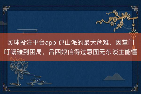 买球投注平台app 邙山派的最大危难，因掌门叮嘱碰到困局，吕四娘信得过意图无东谈主能懂