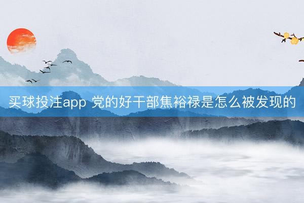 买球投注app 党的好干部焦裕禄是怎么被发现的