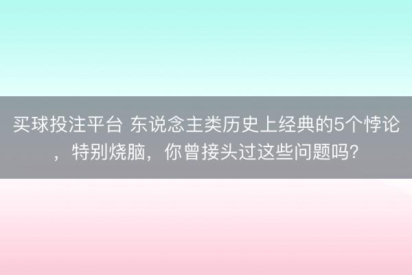 买球投注平台 东说念主类历史上经典的5个悖论，特别烧脑，你曾接头过这些问题吗？