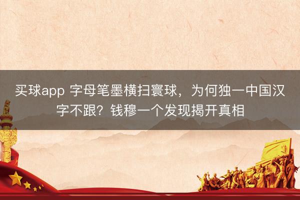 买球app 字母笔墨横扫寰球，为何独一中国汉字不跟？钱穆一个发现揭开真相
