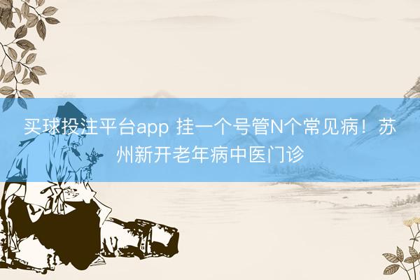 买球投注平台app 挂一个号管N个常见病!苏州新开老年病中医门诊