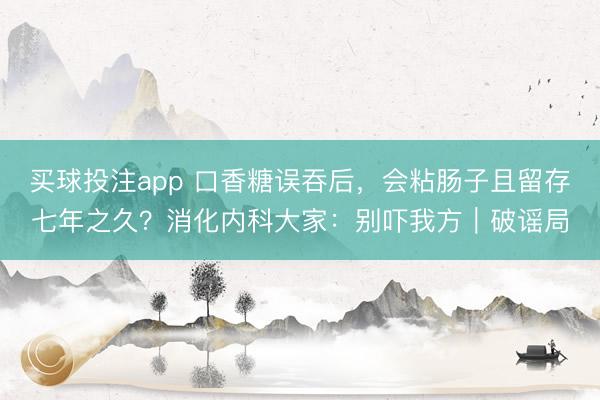 买球投注app 口香糖误吞后,会粘肠子且留存七年之久?消化内科大家:别吓我方|破谣局