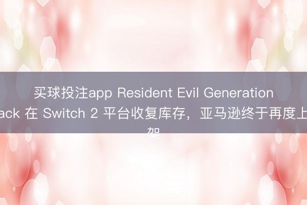 买球投注app Resident Evil Generation Pack 在 Switch 2 平台收复库存，亚马逊终于再度上架