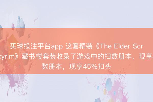买球投注平台app 这套精装《The Elder Scrolls V: Skyrim》藏书楼套装收录了游戏中的扫数册本，现享45%扣头