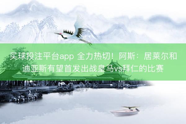 买球投注平台app 全力热切！阿斯：居莱尔和迪亚斯有望首发出战皇马vs拜仁的比赛