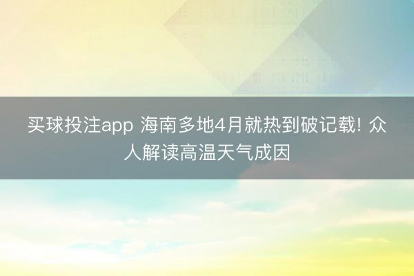 买球投注app 海南多地4月就热到破记载! 众人解读高温天气成因