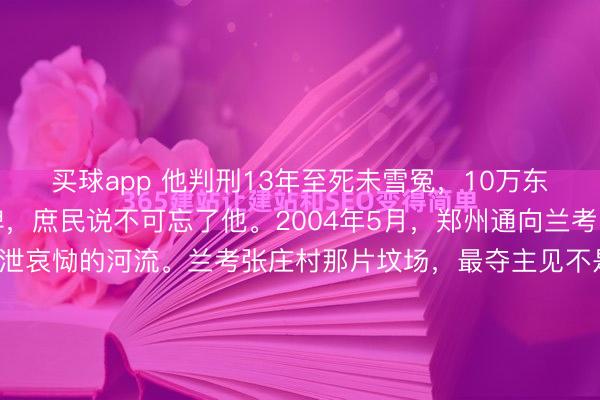 买球app 他判刑13年至死未雪冤，10万东说念主送行墓前立百碑，庶民说不可忘了他。2004年5月，郑州通向兰考的国说念形成了一条宣泄哀恸的河流。兰考张庄村那片坟场，最夺主见不是坟头，而是一瞥排石碑。不是一块两块，是104块。石头不会话语，可它们站在那儿，比好多判语都响。你思思，一个东说念主要是真仅仅档案里...