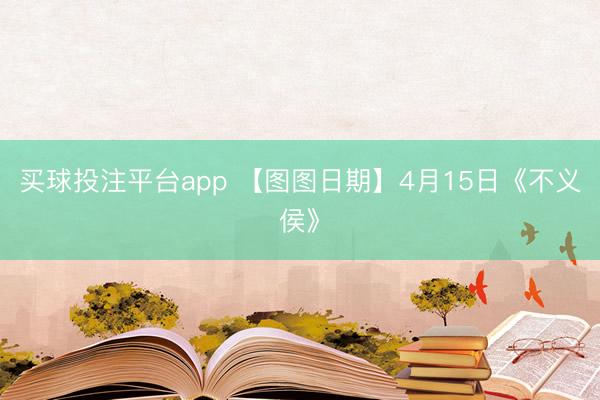 买球投注平台app 【图图日期】4月15日《不义侯》
