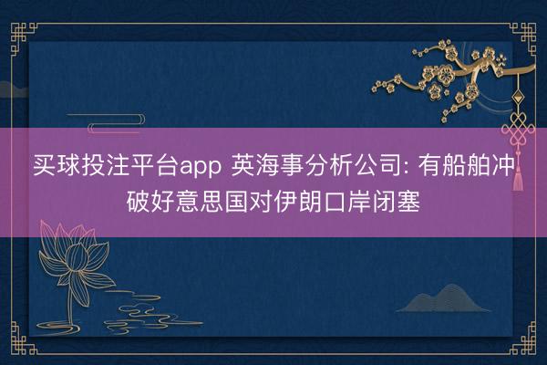 买球投注平台app 英海事分析公司: 有船舶冲破好意思国对伊朗口岸闭塞