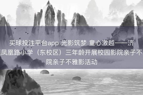 买球投注平台app 光影筑梦 童心激越——济南高新区凤凰路小学(东校区)三年龄开展校园影院亲子不雅影活动