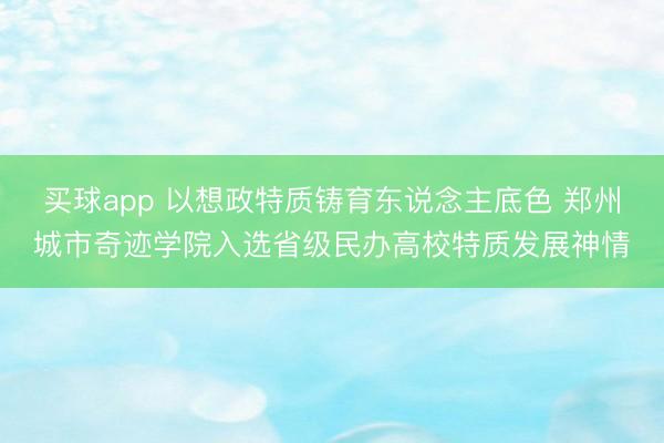 买球app 以想政特质铸育东说念主底色 郑州城市奇迹学院入选省级民办高校特质发展神情