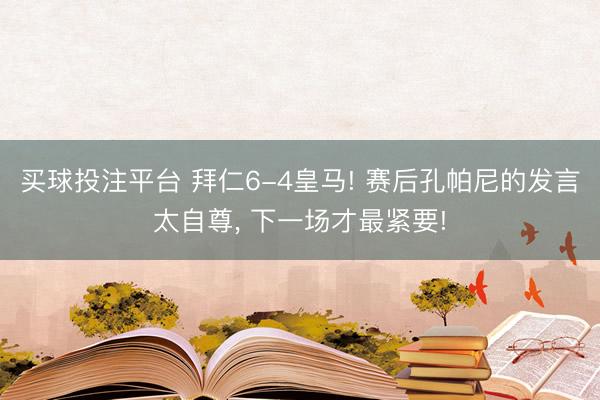 买球投注平台 拜仁6-4皇马! 赛后孔帕尼的发言太自尊， 下一场才最紧要!
