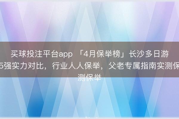 买球投注平台app 「4月保举榜」长沙多日游前5强实力对比，行业人人保举，父老专属指南实测保举