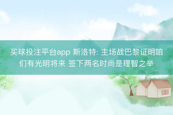 买球投注平台app 斯洛特: 主场战巴黎证明咱们有光明将来 签下两名时尚是理智之举