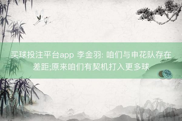 买球投注平台app 李金羽: 咱们与申花队存在差距;原来咱们有契机打入更多球