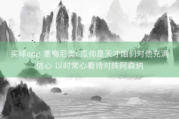 买球app 塞梅尼奥: 瓜帅是天才咱们对他充满信心 以时常心看待对阵阿森纳