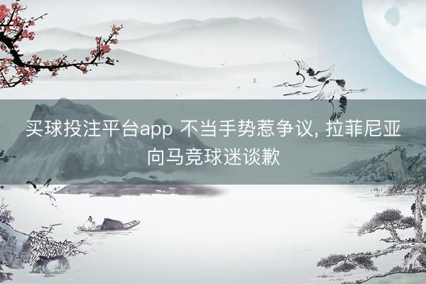 买球投注平台app 不当手势惹争议， 拉菲尼亚向马竞球迷谈歉