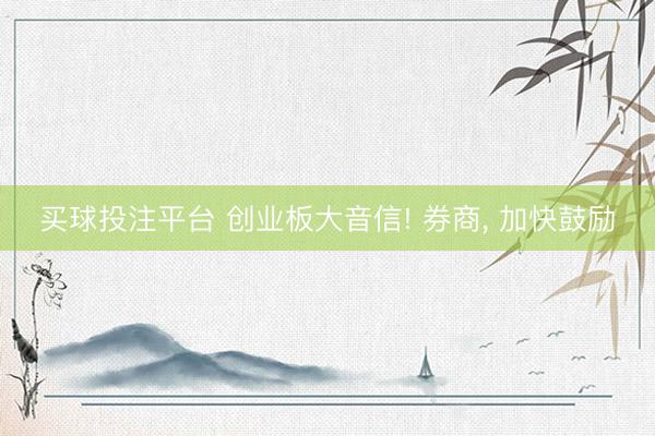 买球投注平台 创业板大音信! 券商， 加快鼓励