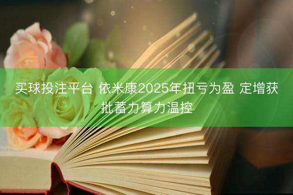 买球投注平台 依米康2025年扭亏为盈 定增获批蓄力算力温控
