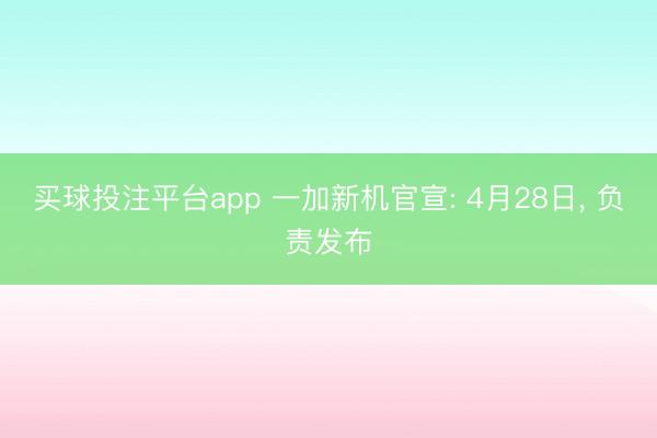 买球投注平台app 一加新机官宣: 4月28日， 负责发布