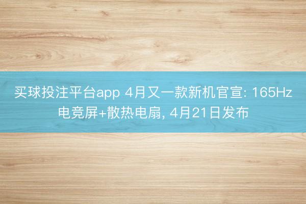 买球投注平台app 4月又一款新机官宣: 165Hz电竞屏+散热电扇， 4月21日发布