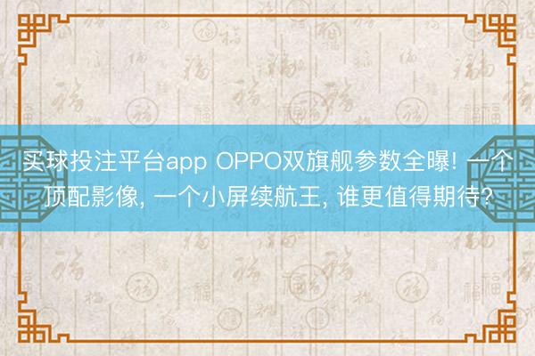 买球投注平台app OPPO双旗舰参数全曝! 一个顶配影像， 一个小屏续航王， 谁更值得期待?